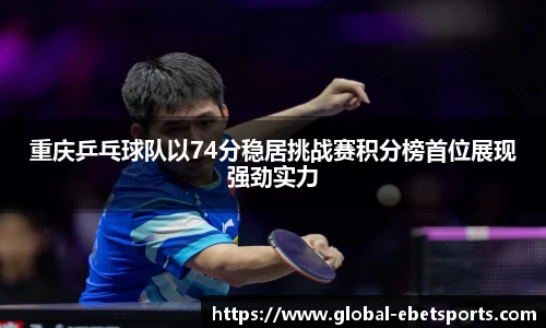 重庆乒乓球队以74分稳居挑战赛积分榜首位展现强劲实力