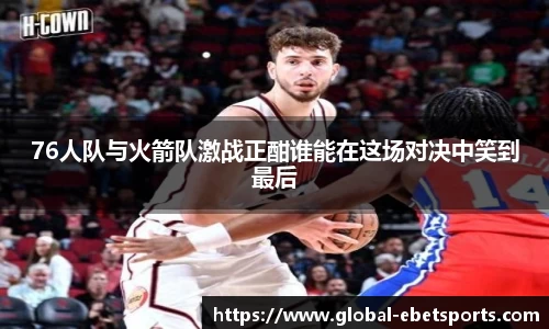 76人队与火箭队激战正酣谁能在这场对决中笑到最后